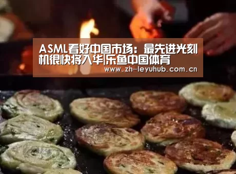 ASML看好中国市场:最先进光刻机很快将入华|乐鱼中国体育(图2) 乐鱼LEYU